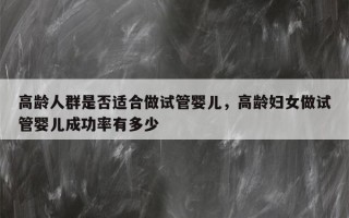 高龄人群是否适合做试管婴儿，高龄妇女做试管婴儿成功率有多少