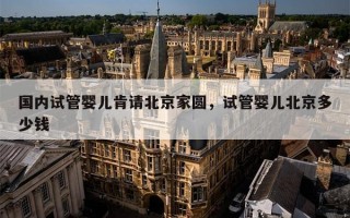 国内试管婴儿肯请北京家圆，试管婴儿北京多少钱