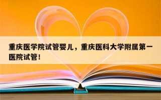 重庆医学院试管婴儿，重庆医科大学附属第一医院试管！