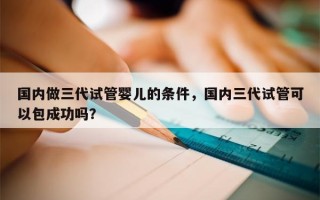 国内做三代试管婴儿的条件，国内三代试管可以包成功吗？