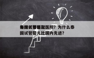 为什么要选取
泰国试管婴儿医院？为什么泰国试管婴儿比国内先进？