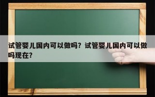 试管婴儿国内可以做吗？试管婴儿国内可以做吗现在？