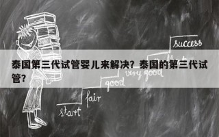 泰国第三代试管婴儿来解决？泰国的第三代试管？